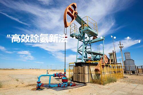 “高效除氨新法，破解氨氮廢水超標(biāo)難題”